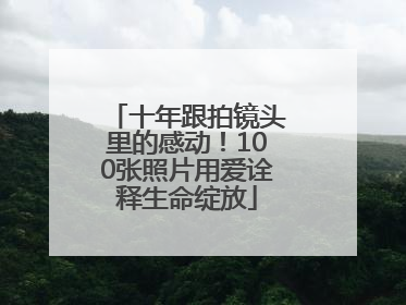 十年跟拍镜头里的感动！100张照片用爱诠释生命绽放