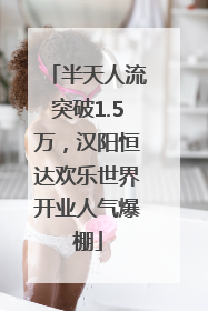 半天人流突破1.5万，汉阳恒达欢乐世界开业人气爆棚