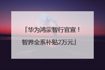 华为鸿蒙智行官宣！智界全系补贴2万元