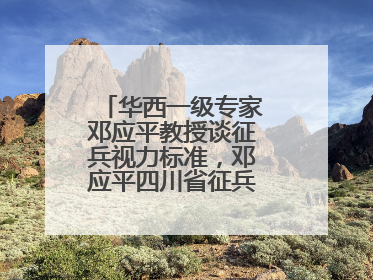 华西一级专家邓应平教授谈征兵视力标准，邓应平四川省征兵办眼科负责人