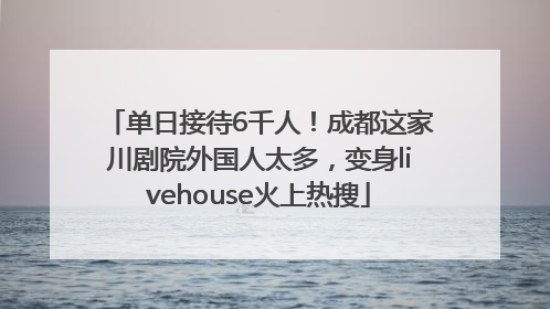 单日接待6千人！成都这家川剧院外国人太多，变身livehouse火上热搜