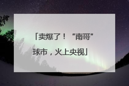 卖爆了！“南哥”球市，火上央视
