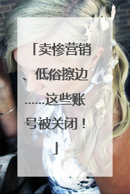 卖惨营销、低俗擦边……这些账号被关闭！