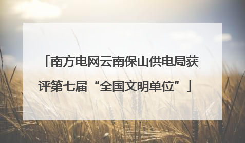 南方电网云南保山供电局获评第七届“全国文明单位”
