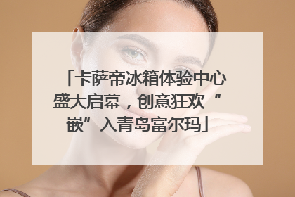 卡萨帝冰箱体验中心盛大启幕，创意狂欢“嵌”入青岛富尔玛