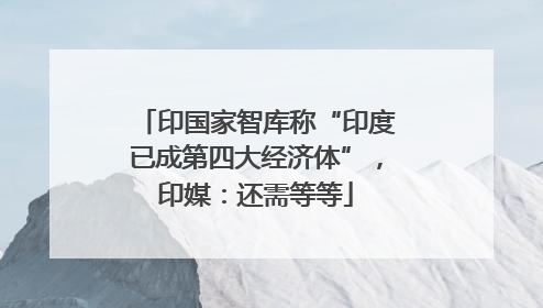 印国家智库称“印度已成第四大经济体”，印媒：还需等等