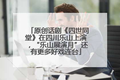 原创话剧《四世同堂》在四川乐山上演，“乐山展演月”还有更多好戏连台