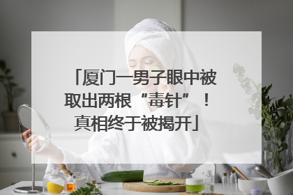 厦门一男子眼中被取出两根“毒针”！真相终于被揭开