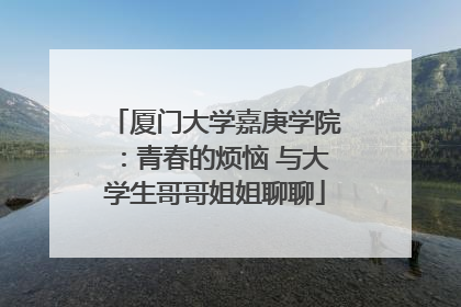 厦门大学嘉庚学院：青春的烦恼 与大学生哥哥姐姐聊聊