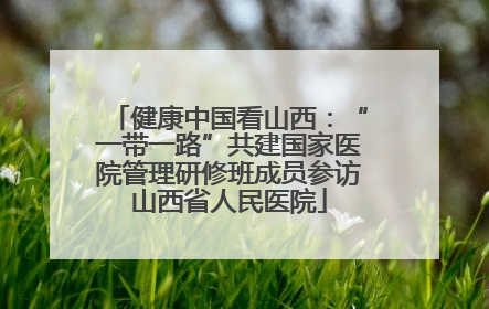 健康中国看山西：“一带一路”共建国家医院管理研修班成员参访山西省人民医院