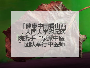 健康中国看山西：大同大学附属医院携手“泉派中医”团队举行中医师承授牌仪式