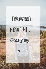 像素视角下的广州，你AI了吗？