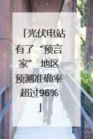 光伏电站有了“预言家” 地区预测准确率超过96%