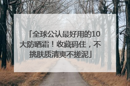 全球公认最好用的10大防晒霜！收藏码住，不挑肤质清爽不搓泥