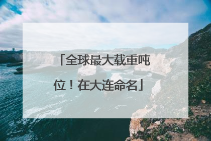 全球最大载重吨位！在大连命名