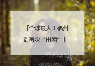 全球最大！福州造再次“出圈”
