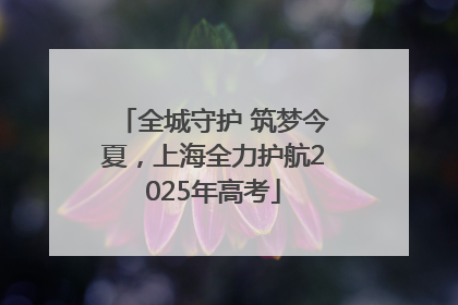 全城守护 筑梦今夏，上海全力护航2025年高考