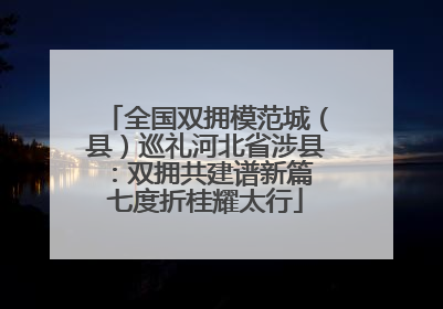 全国双拥模范城（县）巡礼河北省涉县：双拥共建谱新篇 七度折桂耀太行
