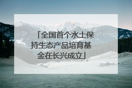 全国首个水土保持生态产品培育基金在长兴成立