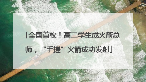 全国首枚！高二学生成火箭总师，“手搓”火箭成功发射