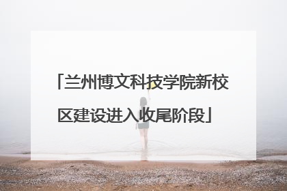 兰州博文科技学院新校区建设进入收尾阶段
