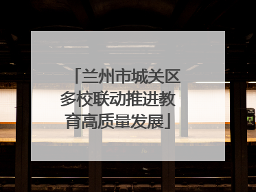 兰州市城关区多校联动推进教育高质量发展