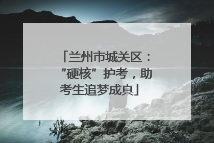 兰州市城关区：“硬核”护考，助考生追梦成真