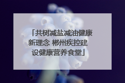 共树减盐减油健康新理念 郴州疾控建设健康营养食堂