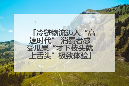 冷链物流迈入“高速时代” 消费者感受瓜果“才下枝头就上舌头”极致体验