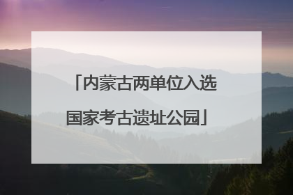 内蒙古两单位入选国家考古遗址公园