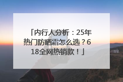 内行人分析：25年热门防晒霜怎么选？618全网热销款！