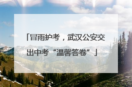 冒雨护考，武汉公安交出中考“温馨答卷”