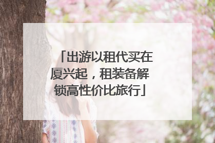 出游以租代买在厦兴起，租装备解锁高性价比旅行