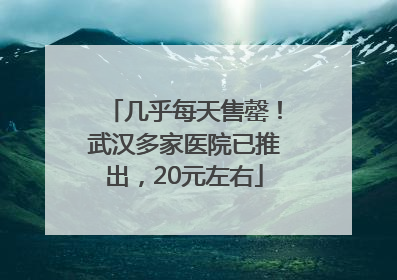 几乎每天售罄！武汉多家医院已推出，20元左右