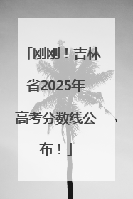刚刚！吉林省2025年高考分数线公布！