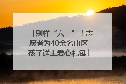 别样“六一”！志愿者为40余名山区孩子送上爱心礼包