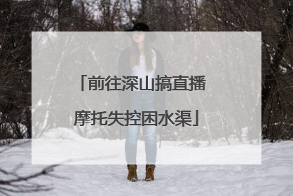 前往深山搞直播 摩托失控困水渠