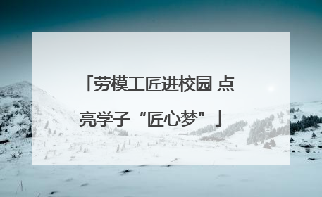 劳模工匠进校园 点亮学子“匠心梦”