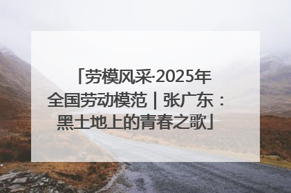 劳模风采·2025年全国劳动模范｜张广东：黑土地上的青春之歌
