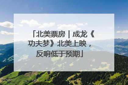 北美票房｜成龙《功夫梦》北美上映，反响低于预期