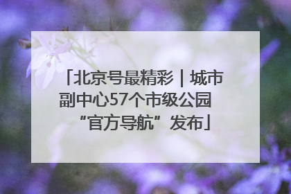 北京号最精彩｜城市副中心57个市级公园“官方导航”发布