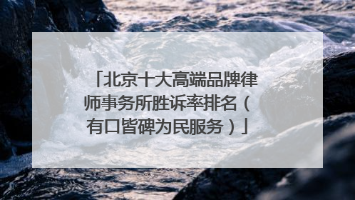 北京十大高端品牌律师事务所胜诉率排名（有口皆碑为民服务）