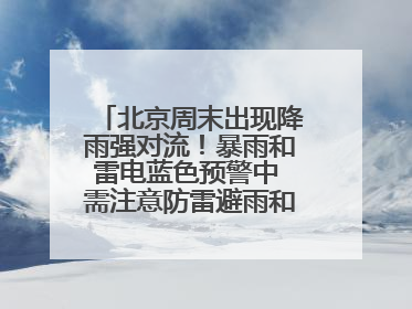 北京周末出现降雨强对流！暴雨和雷电蓝色预警中 需注意防雷避雨和出行安全