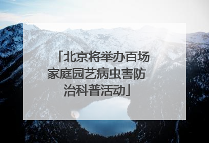 北京将举办百场家庭园艺病虫害防治科普活动