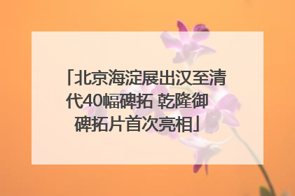 北京海淀展出汉至清代40幅碑拓 乾隆御碑拓片首次亮相