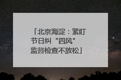北京海淀：紧盯节日纠“四风” 监督检查不放松