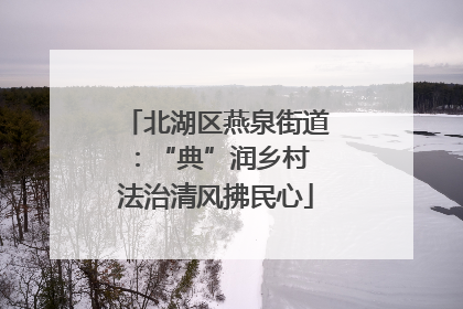北湖区燕泉街道：“典”润乡村 法治清风拂民心
