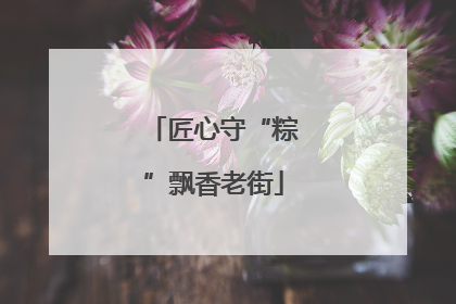 匠心守“粽”飘香老街