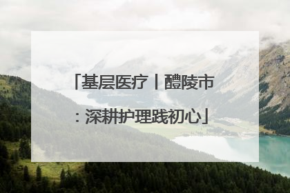 基层医疗丨醴陵市：深耕护理践初心