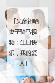 吴彦祖晒妻子骑马视频：生日快乐，我的爱人
